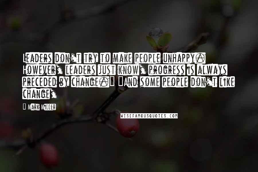 Mark Miller Quotes: Leaders don't try to make people unhappy. However, leaders just know, progress is always preceded by change." "And some people don't like change,