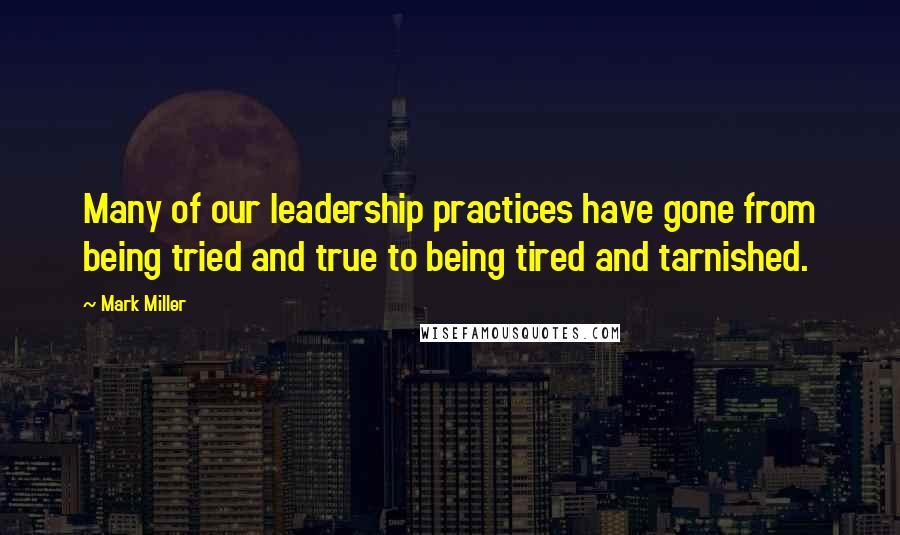 Mark Miller Quotes: Many of our leadership practices have gone from being tried and true to being tired and tarnished.