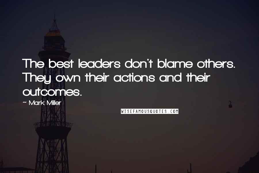 Mark Miller Quotes: The best leaders don't blame others. They own their actions and their outcomes.