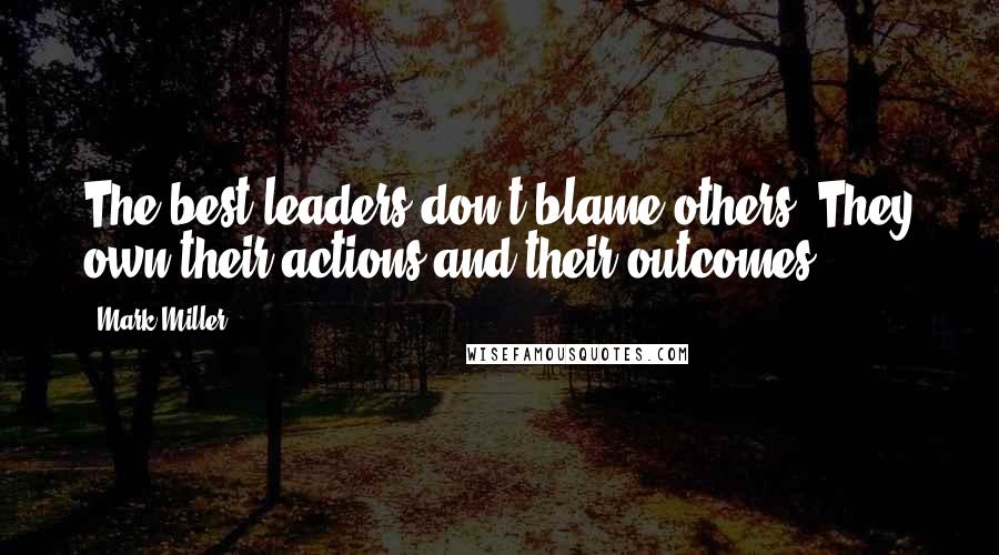 Mark Miller Quotes: The best leaders don't blame others. They own their actions and their outcomes.