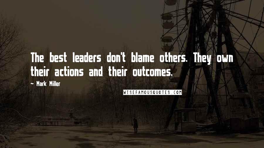 Mark Miller Quotes: The best leaders don't blame others. They own their actions and their outcomes.