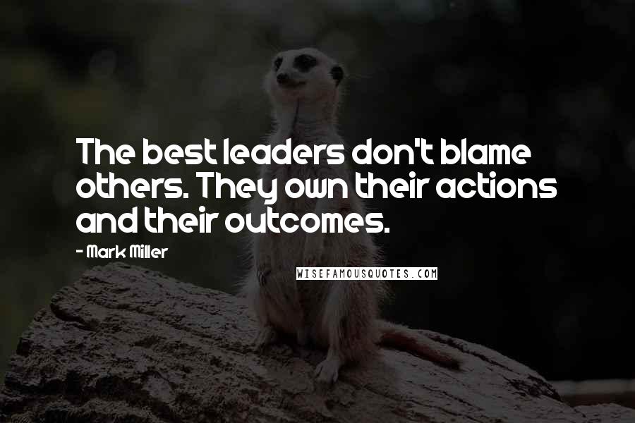 Mark Miller Quotes: The best leaders don't blame others. They own their actions and their outcomes.