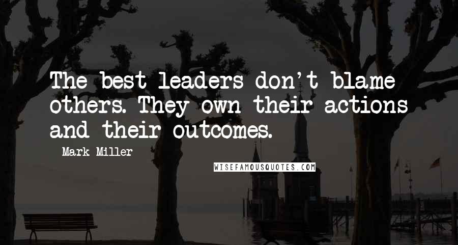 Mark Miller Quotes: The best leaders don't blame others. They own their actions and their outcomes.