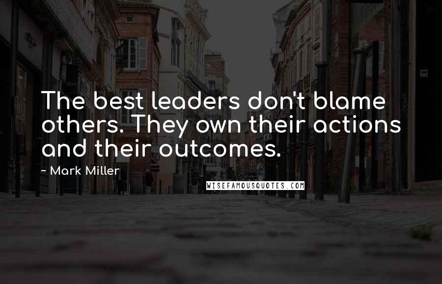 Mark Miller Quotes: The best leaders don't blame others. They own their actions and their outcomes.