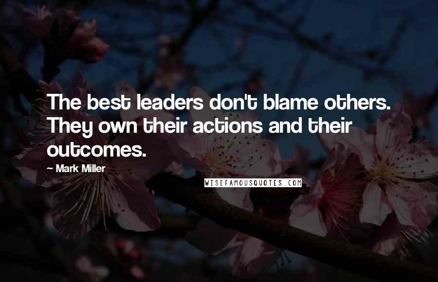 Mark Miller Quotes: The best leaders don't blame others. They own their actions and their outcomes.