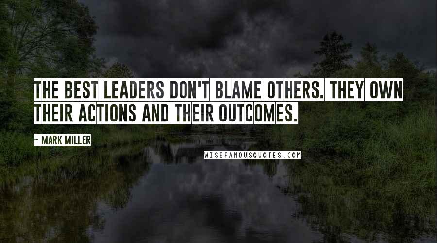 Mark Miller Quotes: The best leaders don't blame others. They own their actions and their outcomes.