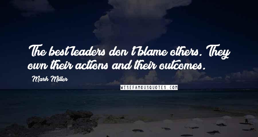 Mark Miller Quotes: The best leaders don't blame others. They own their actions and their outcomes.