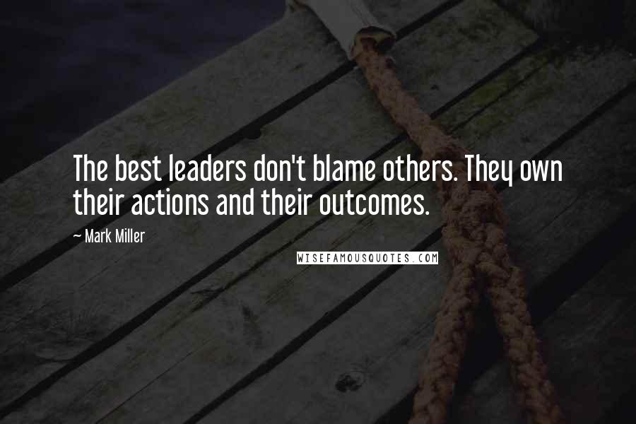 Mark Miller Quotes: The best leaders don't blame others. They own their actions and their outcomes.