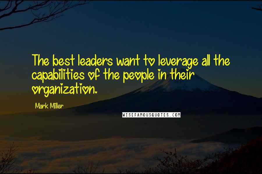 Mark Miller Quotes: The best leaders want to leverage all the capabilities of the people in their organization.