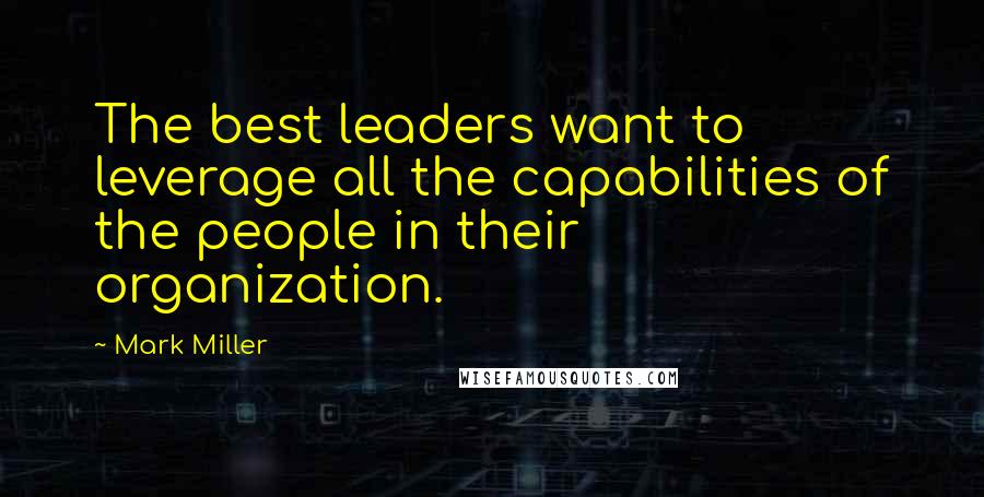 Mark Miller Quotes: The best leaders want to leverage all the capabilities of the people in their organization.