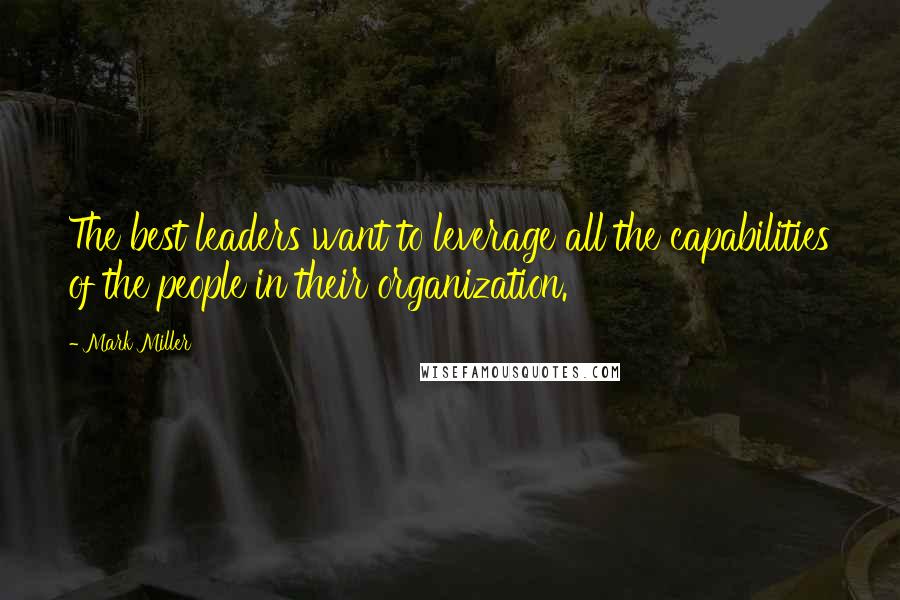 Mark Miller Quotes: The best leaders want to leverage all the capabilities of the people in their organization.