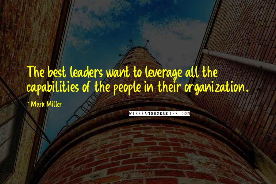 Mark Miller Quotes: The best leaders want to leverage all the capabilities of the people in their organization.