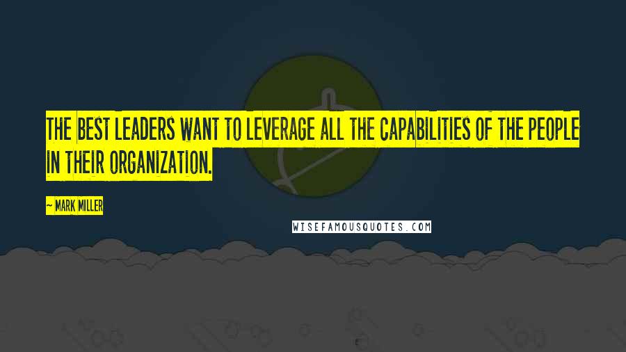 Mark Miller Quotes: The best leaders want to leverage all the capabilities of the people in their organization.