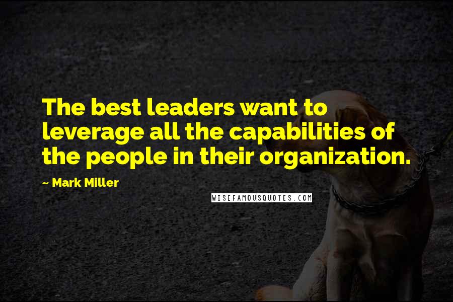 Mark Miller Quotes: The best leaders want to leverage all the capabilities of the people in their organization.