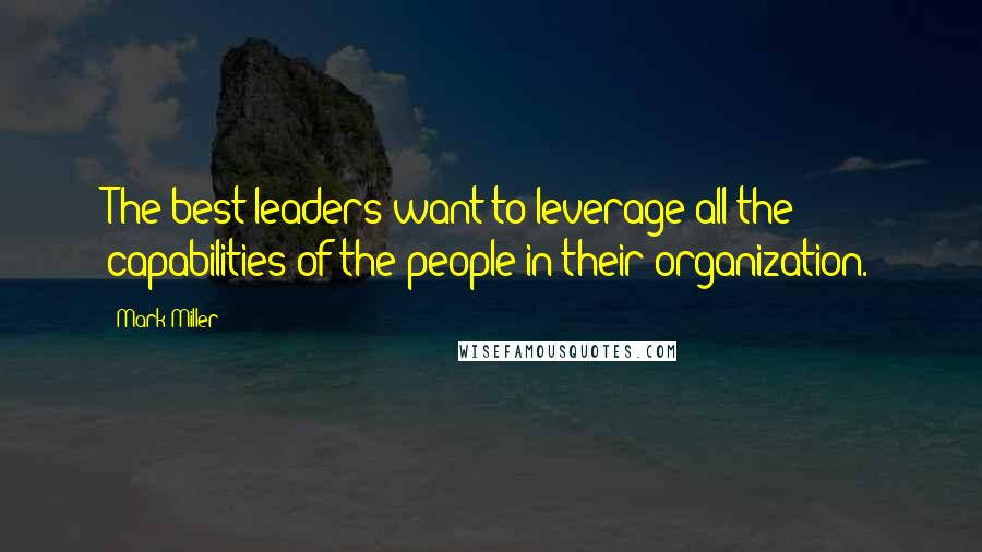 Mark Miller Quotes: The best leaders want to leverage all the capabilities of the people in their organization.