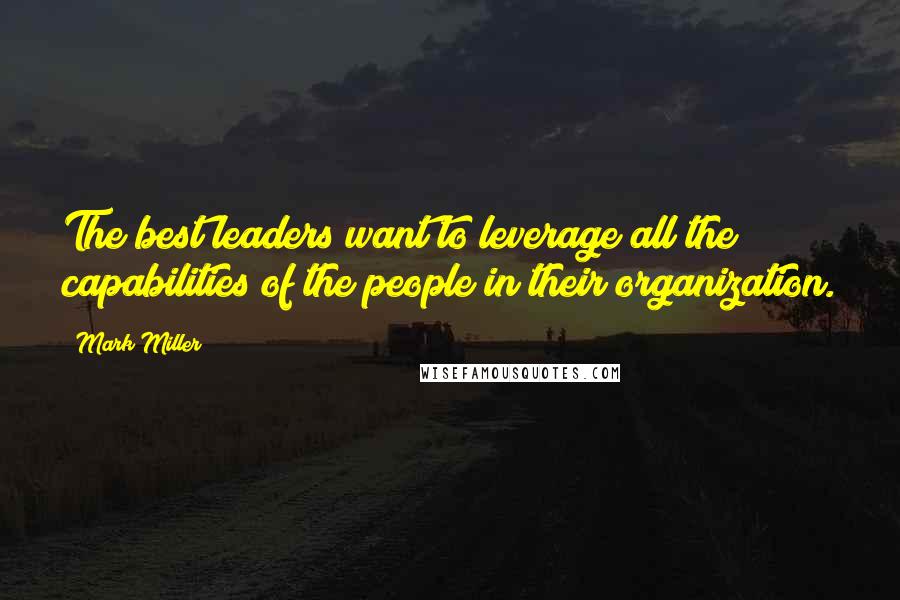 Mark Miller Quotes: The best leaders want to leverage all the capabilities of the people in their organization.