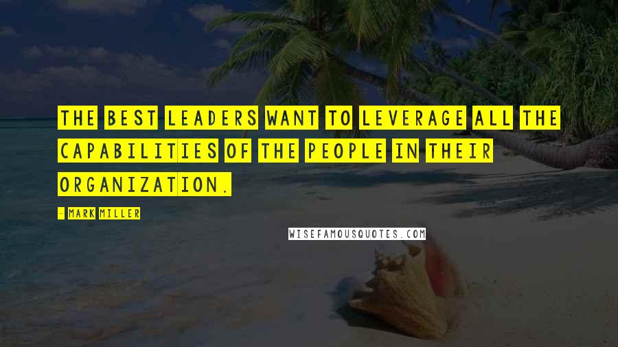 Mark Miller Quotes: The best leaders want to leverage all the capabilities of the people in their organization.