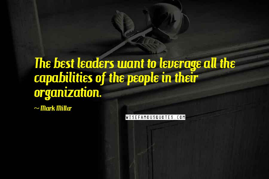 Mark Miller Quotes: The best leaders want to leverage all the capabilities of the people in their organization.