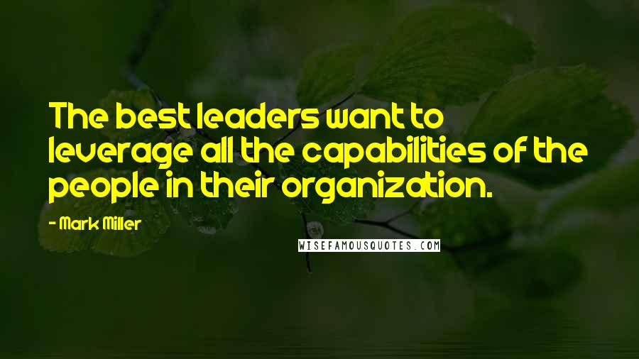 Mark Miller Quotes: The best leaders want to leverage all the capabilities of the people in their organization.