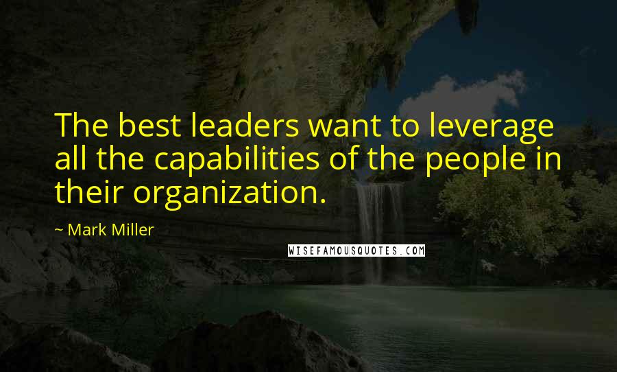 Mark Miller Quotes: The best leaders want to leverage all the capabilities of the people in their organization.