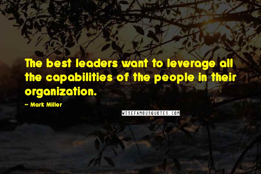 Mark Miller Quotes: The best leaders want to leverage all the capabilities of the people in their organization.