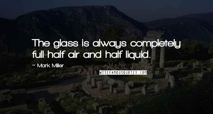 Mark Miller Quotes: The glass is always completely full-half air and half liquid.