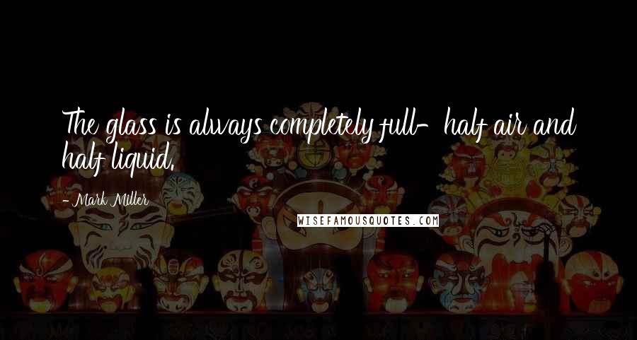 Mark Miller Quotes: The glass is always completely full-half air and half liquid.