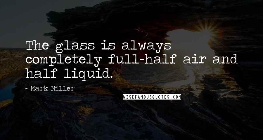 Mark Miller Quotes: The glass is always completely full-half air and half liquid.