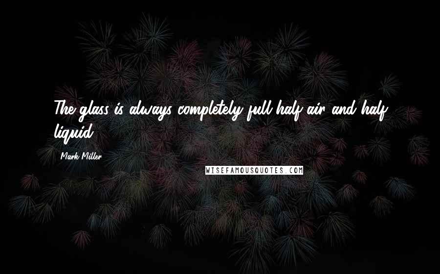 Mark Miller Quotes: The glass is always completely full-half air and half liquid.