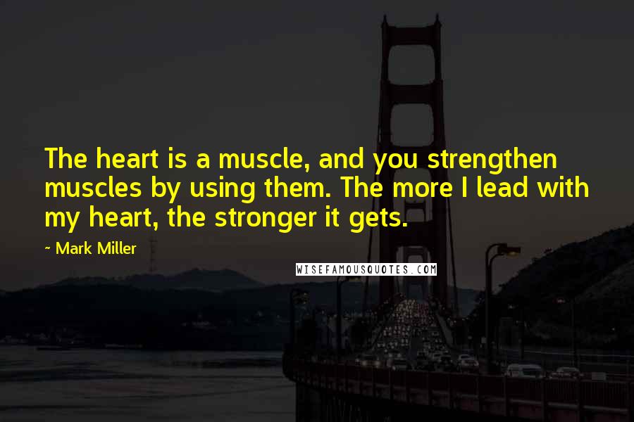 Mark Miller Quotes: The heart is a muscle, and you strengthen muscles by using them. The more I lead with my heart, the stronger it gets.