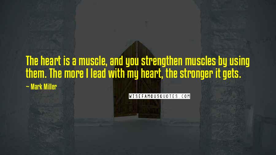 Mark Miller Quotes: The heart is a muscle, and you strengthen muscles by using them. The more I lead with my heart, the stronger it gets.