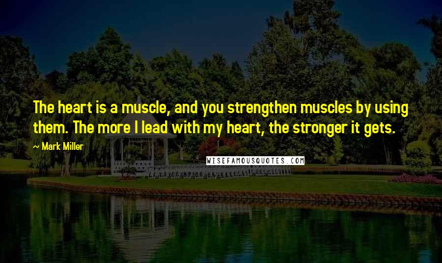 Mark Miller Quotes: The heart is a muscle, and you strengthen muscles by using them. The more I lead with my heart, the stronger it gets.