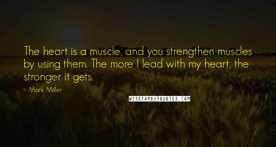 Mark Miller Quotes: The heart is a muscle, and you strengthen muscles by using them. The more I lead with my heart, the stronger it gets.