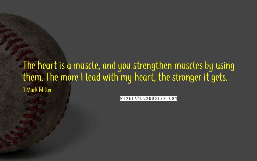 Mark Miller Quotes: The heart is a muscle, and you strengthen muscles by using them. The more I lead with my heart, the stronger it gets.