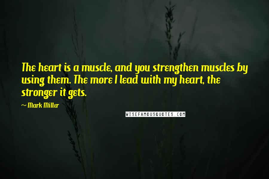 Mark Miller Quotes: The heart is a muscle, and you strengthen muscles by using them. The more I lead with my heart, the stronger it gets.