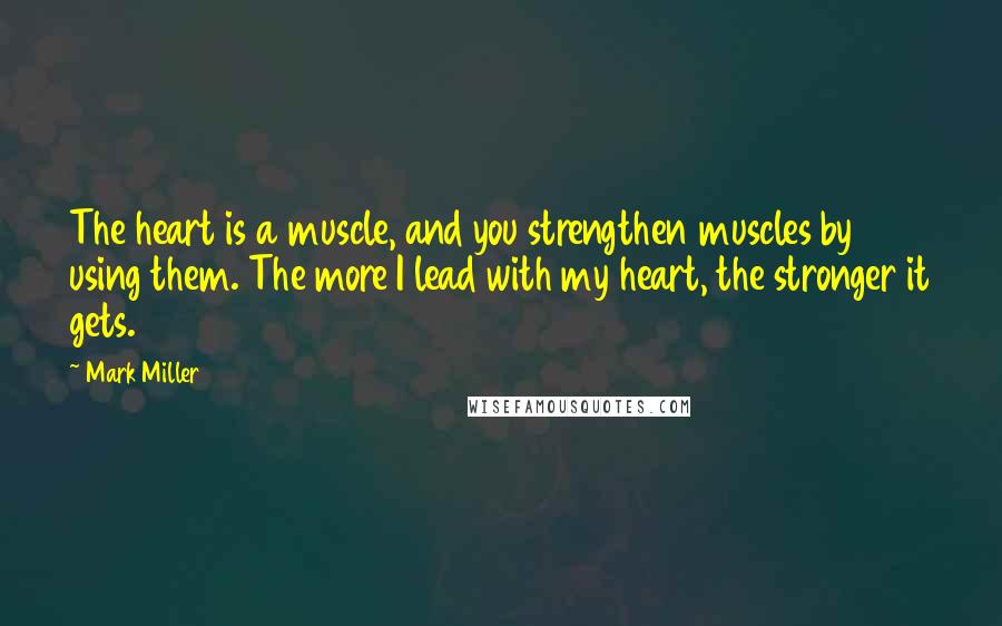 Mark Miller Quotes: The heart is a muscle, and you strengthen muscles by using them. The more I lead with my heart, the stronger it gets.