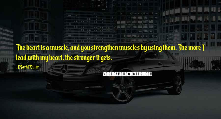 Mark Miller Quotes: The heart is a muscle, and you strengthen muscles by using them. The more I lead with my heart, the stronger it gets.