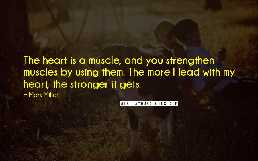 Mark Miller Quotes: The heart is a muscle, and you strengthen muscles by using them. The more I lead with my heart, the stronger it gets.