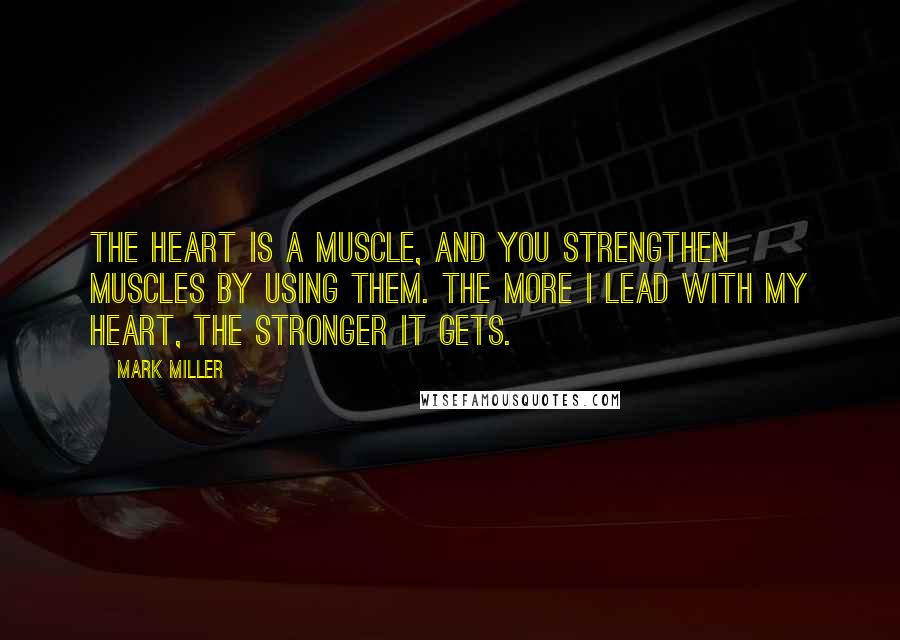 Mark Miller Quotes: The heart is a muscle, and you strengthen muscles by using them. The more I lead with my heart, the stronger it gets.