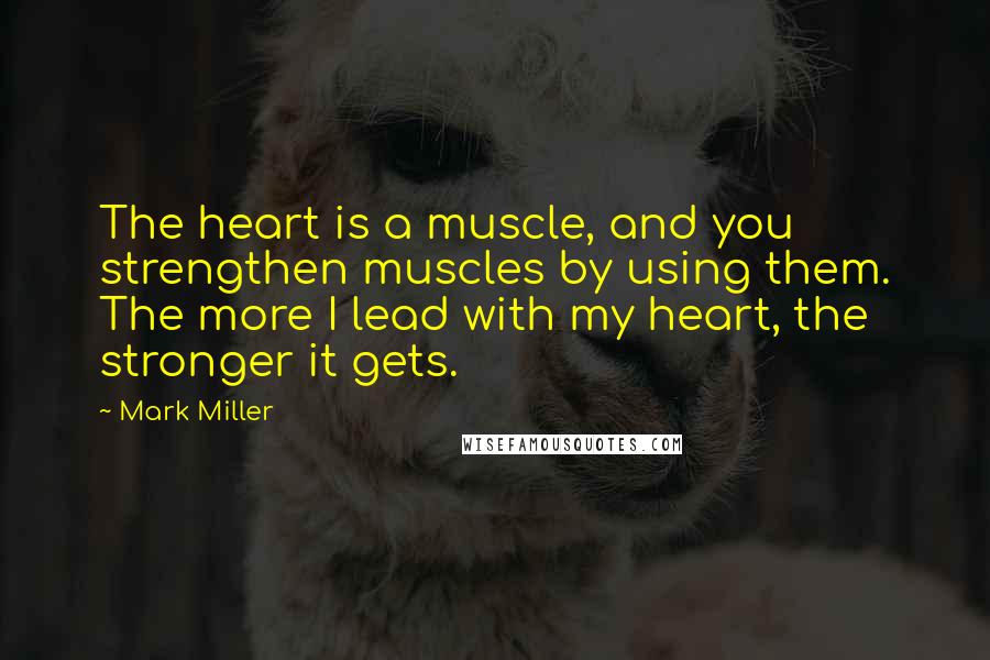 Mark Miller Quotes: The heart is a muscle, and you strengthen muscles by using them. The more I lead with my heart, the stronger it gets.