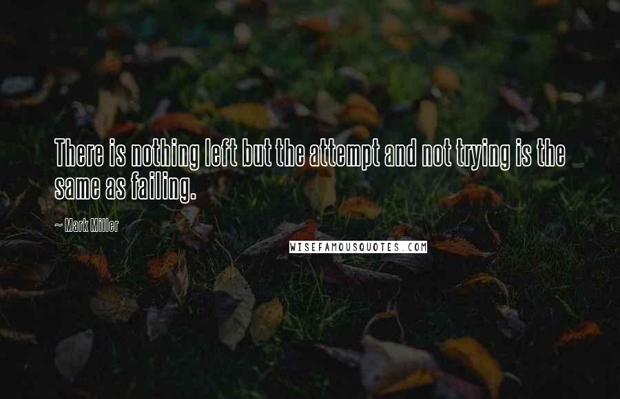 Mark Miller Quotes: There is nothing left but the attempt and not trying is the same as failing.