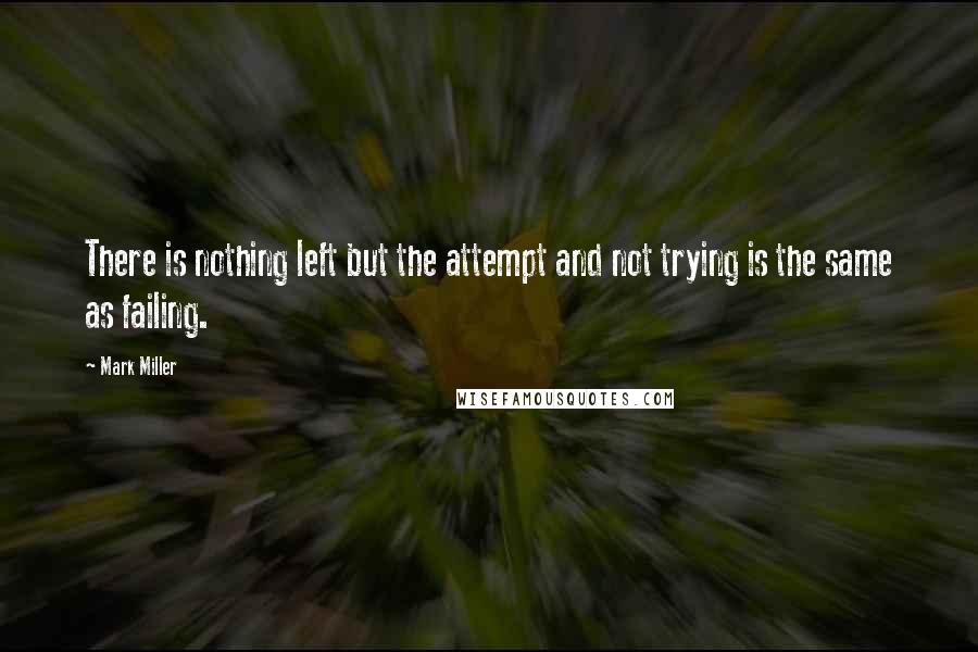 Mark Miller Quotes: There is nothing left but the attempt and not trying is the same as failing.