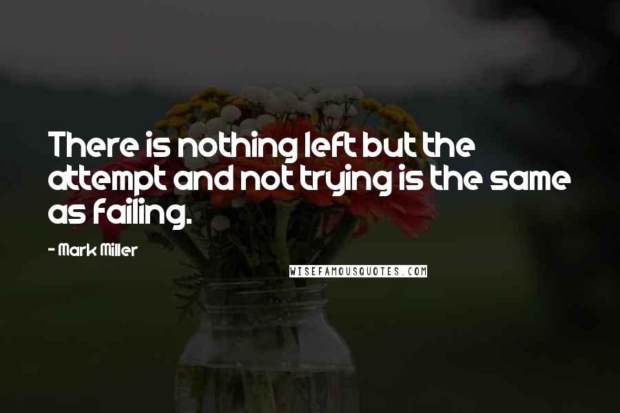 Mark Miller Quotes: There is nothing left but the attempt and not trying is the same as failing.