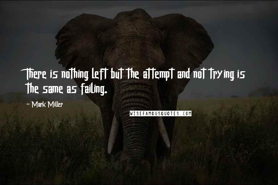 Mark Miller Quotes: There is nothing left but the attempt and not trying is the same as failing.