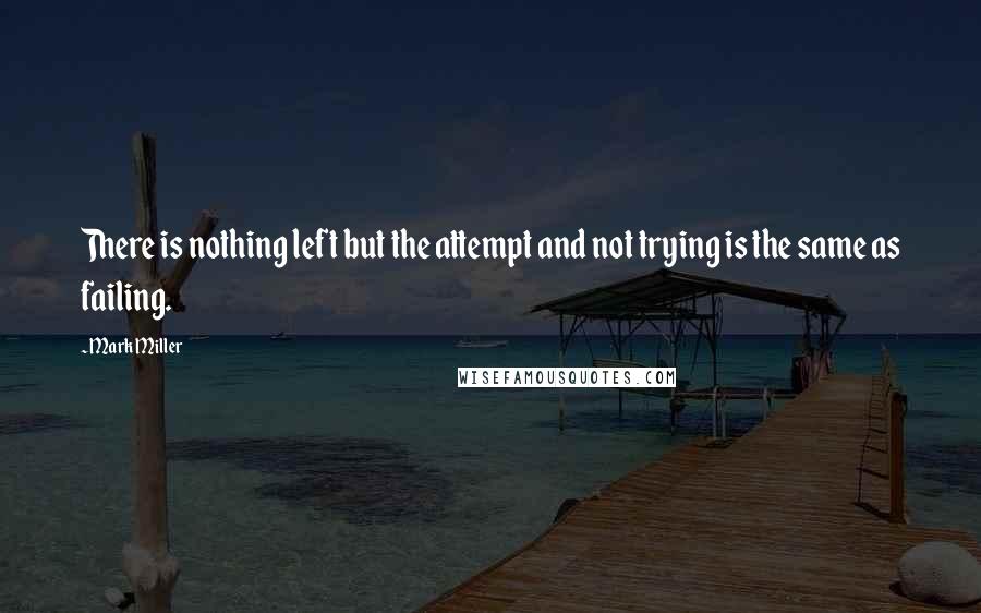 Mark Miller Quotes: There is nothing left but the attempt and not trying is the same as failing.