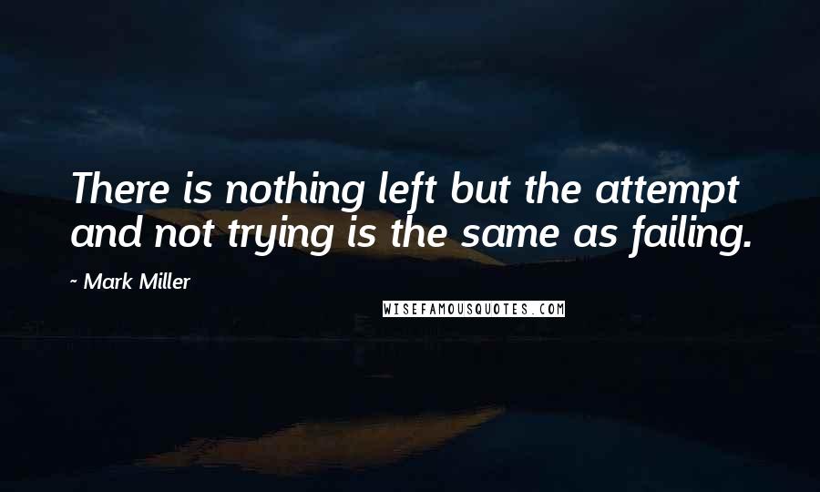 Mark Miller Quotes: There is nothing left but the attempt and not trying is the same as failing.