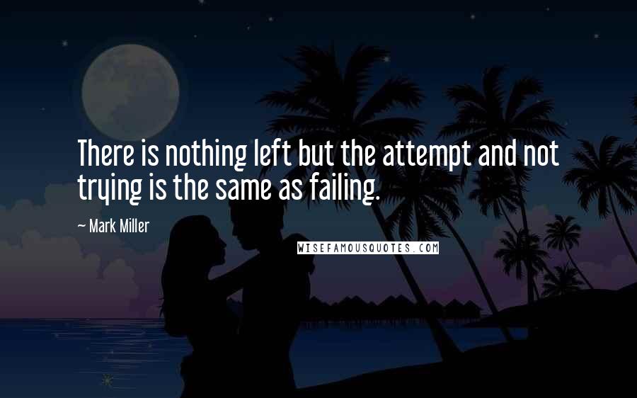 Mark Miller Quotes: There is nothing left but the attempt and not trying is the same as failing.
