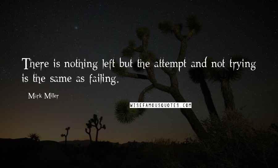 Mark Miller Quotes: There is nothing left but the attempt and not trying is the same as failing.