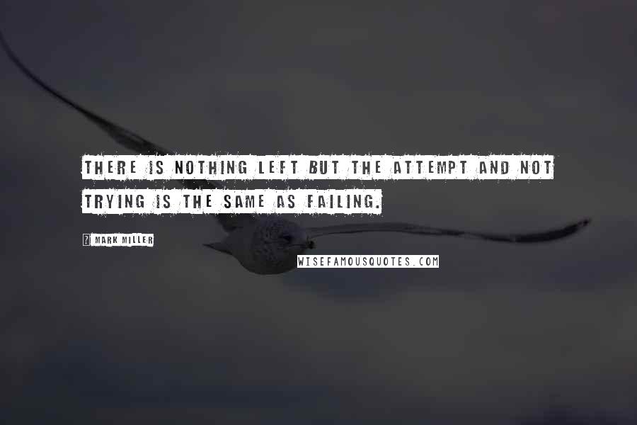 Mark Miller Quotes: There is nothing left but the attempt and not trying is the same as failing.