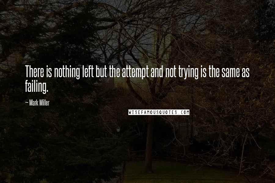 Mark Miller Quotes: There is nothing left but the attempt and not trying is the same as failing.